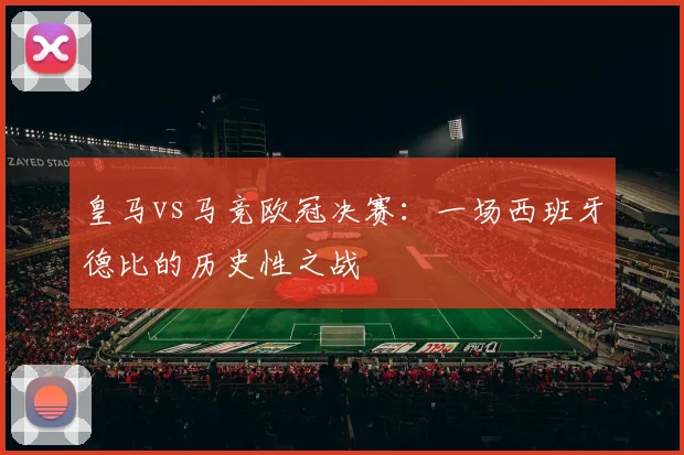 皇马vs马竞欧冠决赛:一场西班牙德比的历史性之战