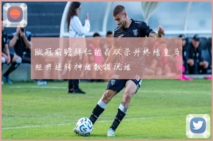 欧冠前瞻拜仁能否双杀并终结皇马经典逆转神话数据说话