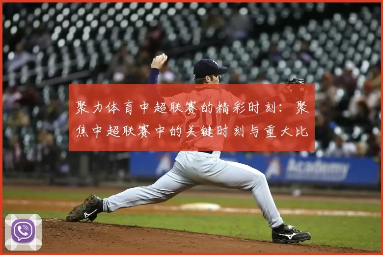 聚力体育中超联赛的精彩时刻：聚焦中超联赛中的关键时刻与重大比赛