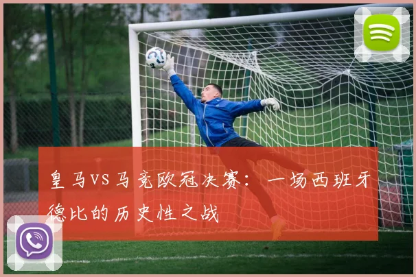皇马vs马竞欧冠决赛：一场西班牙德比的历史性之战