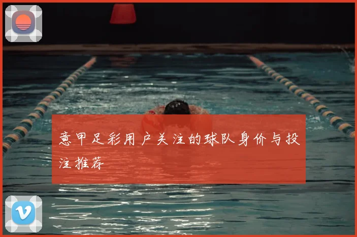 意甲足彩用户关注的球队身价与投注推荐