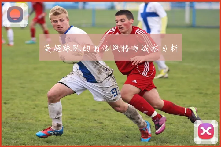 英超球队的打法风格与战术分析