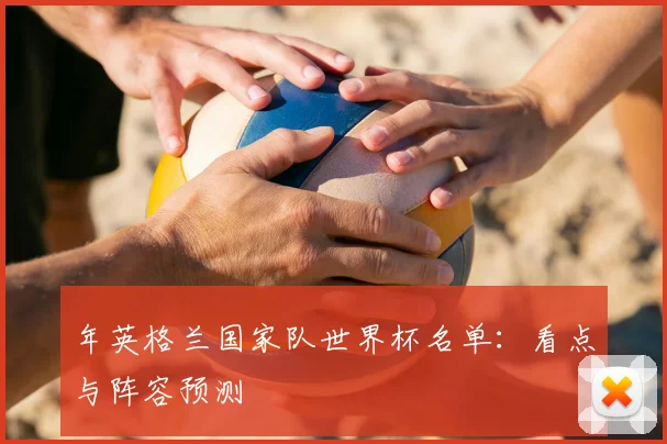 年英格兰国家队世界杯名单：看点与阵容预测