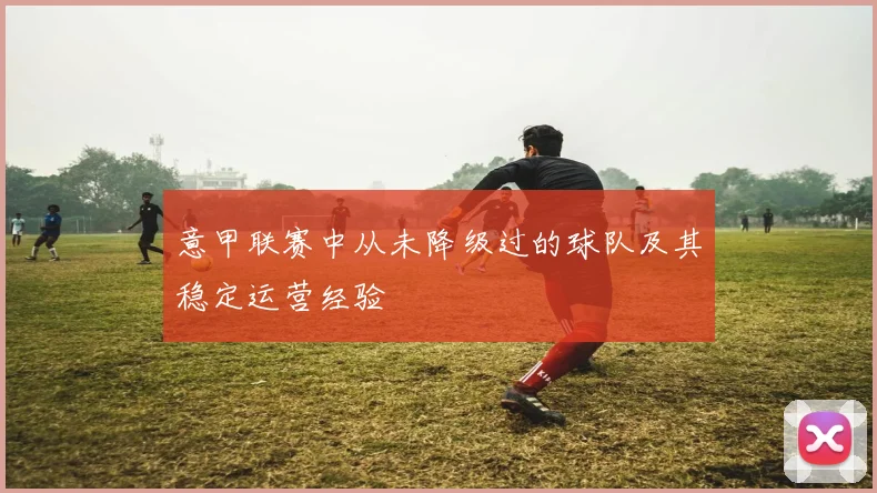 意甲联赛中从未降级过的球队及其稳定运营经验