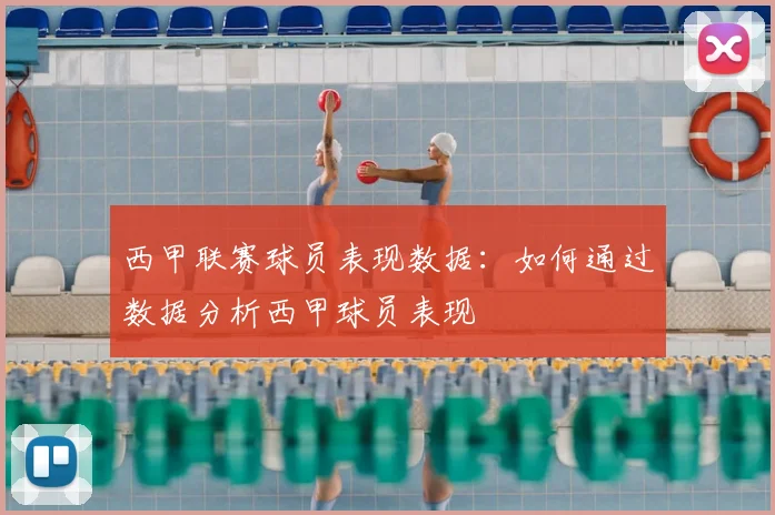 西甲联赛球员表现数据：如何通过数据分析西甲球员表现