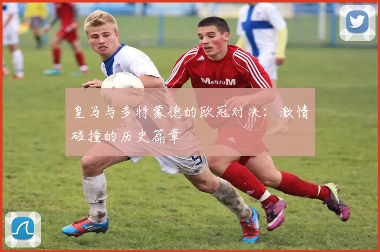 皇马与多特蒙德的欧冠对决：激情碰撞的历史篇章